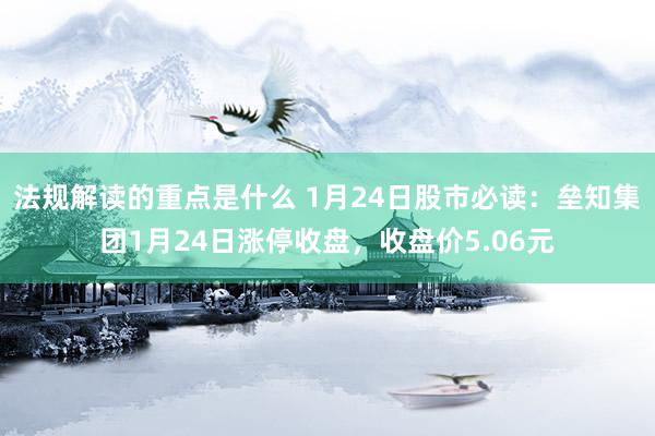 法规解读的重点是什么 1月24日股市必读：垒知集团1月24日涨停收盘，收盘价5.06元