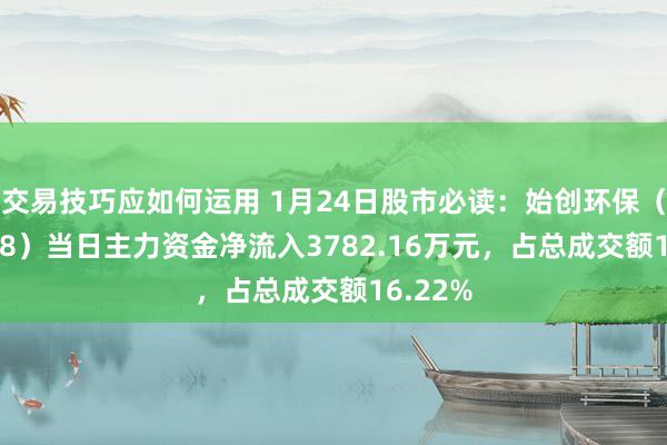 交易技巧应如何运用 1月24日股市必读：始创环保（600008）当日主力资金净流入3782.16万元，占总成交额16.22%