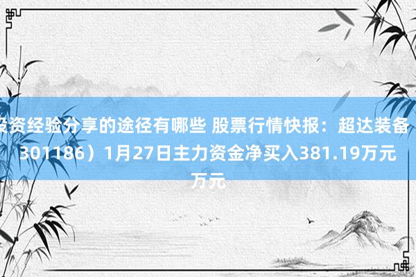 投资经验分享的途径有哪些 股票行情快报：超达装备（301186）1月27日主力资金净买入381.19万元