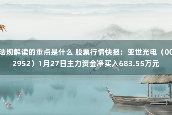 法规解读的重点是什么 股票行情快报：亚世光电（002952）1月27日主力资金净买入683.55万元