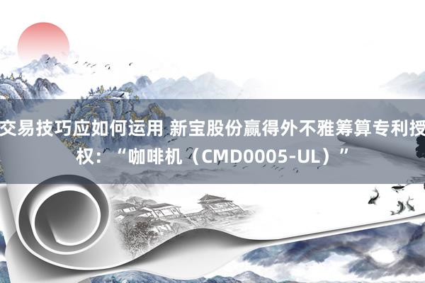 交易技巧应如何运用 新宝股份赢得外不雅筹算专利授权：“咖啡机（CMD0005-UL）”