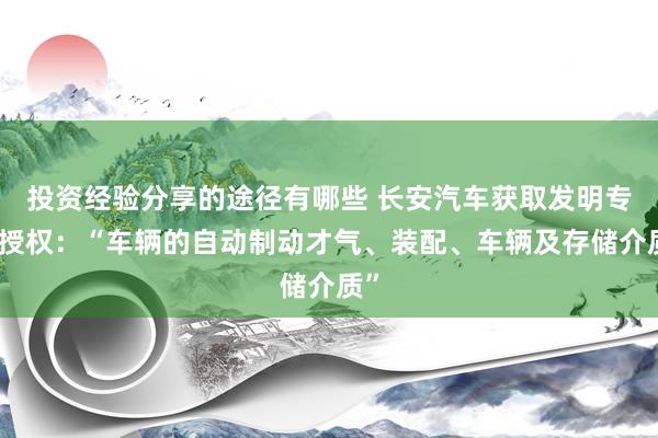 投资经验分享的途径有哪些 长安汽车获取发明专利授权：“车辆的自动制动才气、装配、车辆及存储介质”