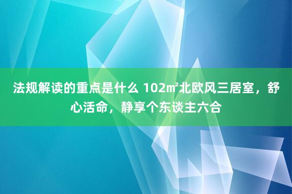 法规解读的重点是什么 102㎡北欧风三居室，舒心活命，静享个东谈主六合