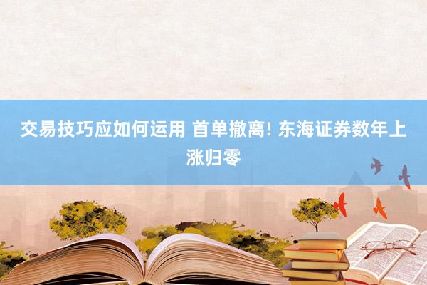 交易技巧应如何运用 首单撤离! 东海证券数年上涨归零