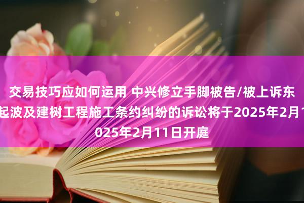 交易技巧应如何运用 中兴修立手脚被告/被上诉东谈主的3起波及建树工程施工条约纠纷的诉讼将于2025年2月11日开庭