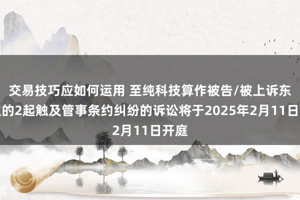 交易技巧应如何运用 至纯科技算作被告/被上诉东谈主的2起触及管事条约纠纷的诉讼将于2025年2月11日开庭