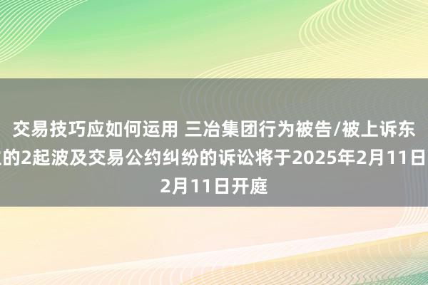 交易技巧应如何运用 三冶集团行为被告/被上诉东谈主的2起波及交易公约纠纷的诉讼将于2025年2月11日开庭