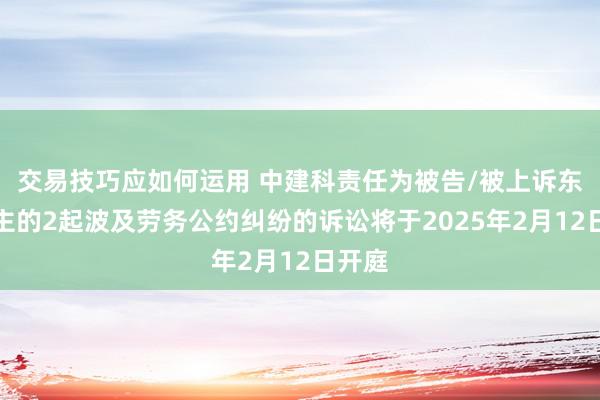 交易技巧应如何运用 中建科责任为被告/被上诉东说念主的2起波及劳务公约纠纷的诉讼将于2025年2月12日开庭