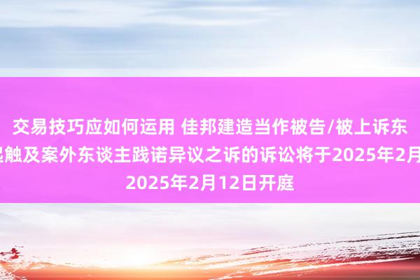 交易技巧应如何运用 佳邦建造当作被告/被上诉东谈主的1起触及案外东谈主践诺异议之诉的诉讼将于2025年2月12日开庭