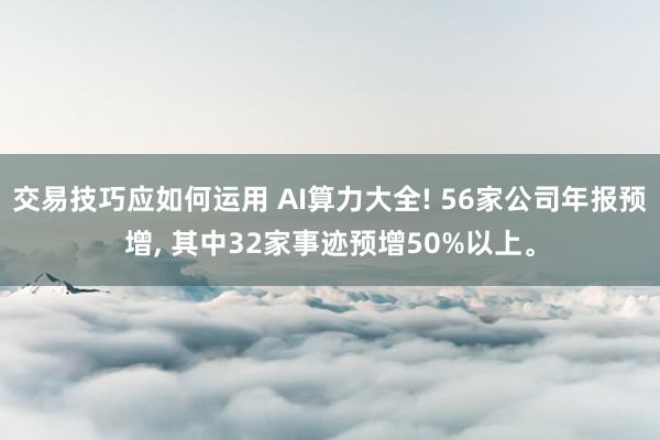 交易技巧应如何运用 AI算力大全! 56家公司年报预增, 其中32家事迹预增50%以上。