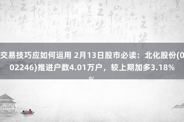 交易技巧应如何运用 2月13日股市必读：北化股份(002246)推进户数4.01万户，较上期加多3.18%