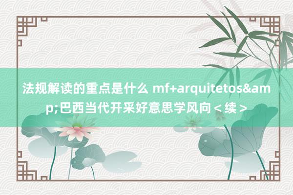 法规解读的重点是什么 mf+arquitetos&巴西当代开采好意思学风向＜续＞