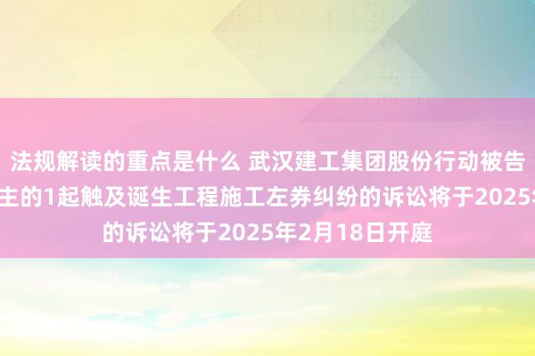 法规解读的重点是什么 武汉建工集团股份行动被告/被上诉东说念主的1起触及诞生工程施工左券纠纷的诉讼将于2025年2月18日开庭