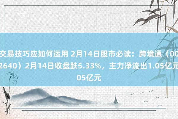 交易技巧应如何运用 2月14日股市必读：跨境通（002640）2月14日收盘跌5.33%，主力净流出1.05亿元