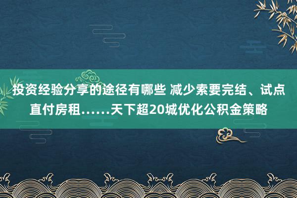 投资经验分享的途径有哪些 减少索要完结、试点直付房租……天下超20城优化公积金策略