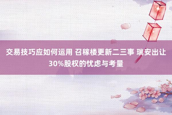 交易技巧应如何运用 召稼楼更新二三事 瑞安出让30%股权的忧虑与考量