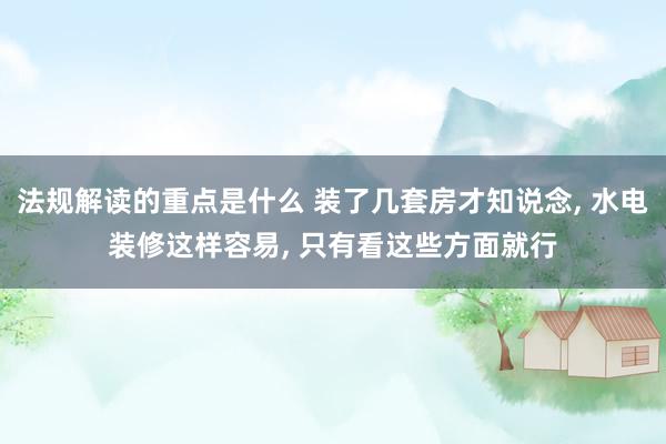 法规解读的重点是什么 装了几套房才知说念, 水电装修这样容易, 只有看这些方面就行