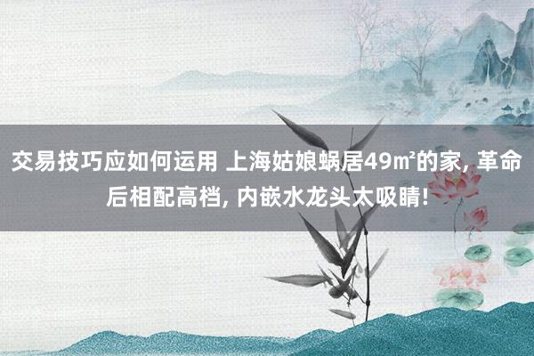 交易技巧应如何运用 上海姑娘蜗居49㎡的家, 革命后相配高档, 内嵌水龙头太吸睛!