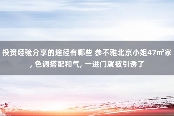 投资经验分享的途径有哪些 参不雅北京小姐47㎡家, 色调搭配和气, 一进门就被引诱了