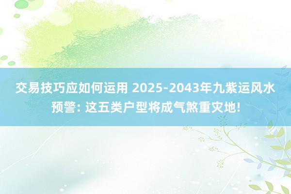 交易技巧应如何运用 2025-2043年九紫运风水预警: 这五类户型将成气煞重灾地!