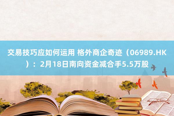 交易技巧应如何运用 格外商企奇迹（06989.HK）：2月18日南向资金减合手5.5万股