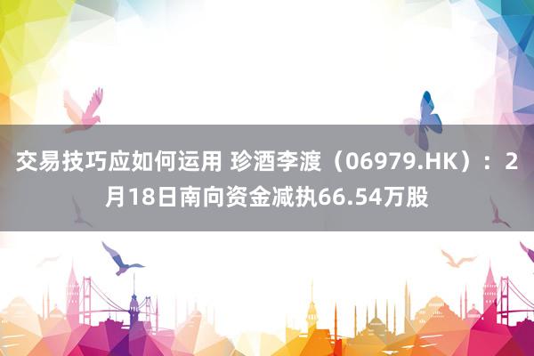 交易技巧应如何运用 珍酒李渡（06979.HK）：2月18日南向资金减执66.54万股