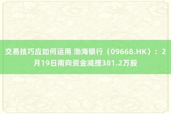 交易技巧应如何运用 渤海银行（09668.HK）：2月19日南向资金减捏381.2万股