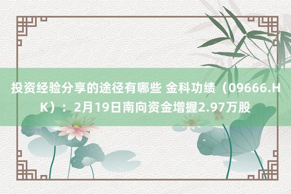 投资经验分享的途径有哪些 金科功绩（09666.HK）：2月19日南向资金增握2.97万股