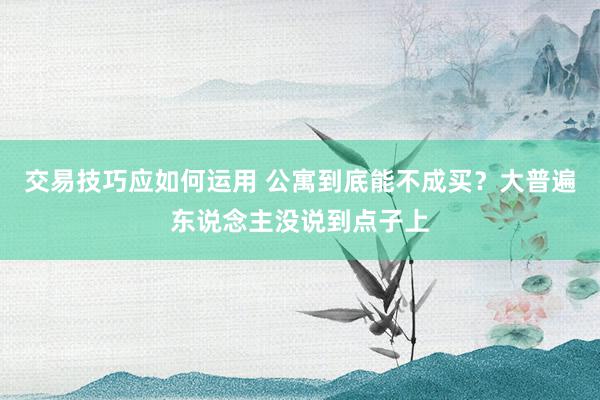 交易技巧应如何运用 公寓到底能不成买？大普遍东说念主没说到点子上