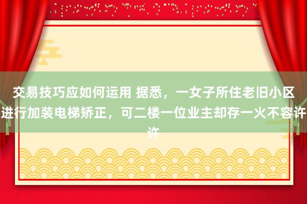 交易技巧应如何运用 据悉，一女子所住老旧小区进行加装电梯矫正，可二楼一位业主却存一火不容许