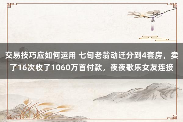 交易技巧应如何运用 七旬老翁动迁分到4套房，卖了16次收了1060万首付款，夜夜歌乐女友连接