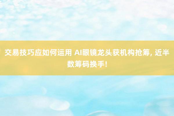 交易技巧应如何运用 AI眼镜龙头获机构抢筹, 近半数筹码换手!