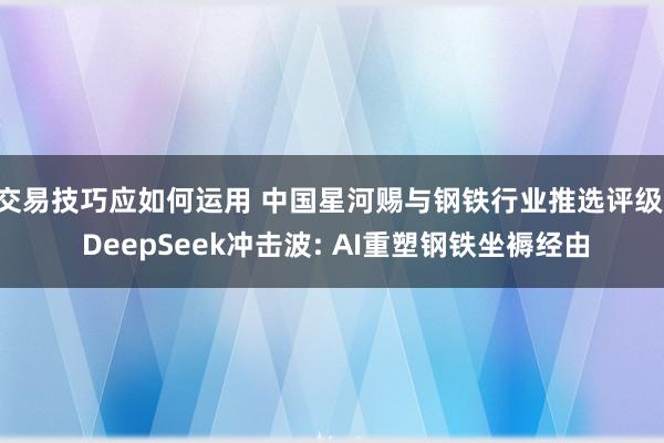 交易技巧应如何运用 中国星河赐与钢铁行业推选评级: DeepSeek冲击波: AI重塑钢铁坐褥经由