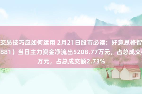 交易技巧应如何运用 2月21日股市必读：好意思格智能（002881）当日主力资金净流出5208.77万元，占总成交额2.73%