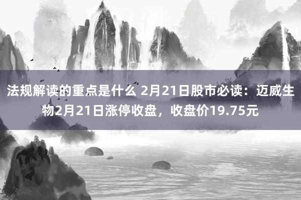 法规解读的重点是什么 2月21日股市必读：迈威生物2月21日涨停收盘，收盘价19.75元