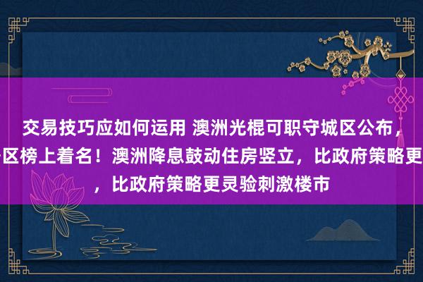 交易技巧应如何运用 澳洲光棍可职守城区公布，华东谈主聚居区榜上着名！澳洲降息鼓动住房竖立，比政府策略更灵验刺激楼市