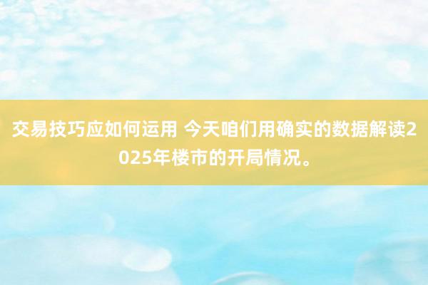 交易技巧应如何运用 今天咱们用确实的数据解读2025年楼市的开局情况。