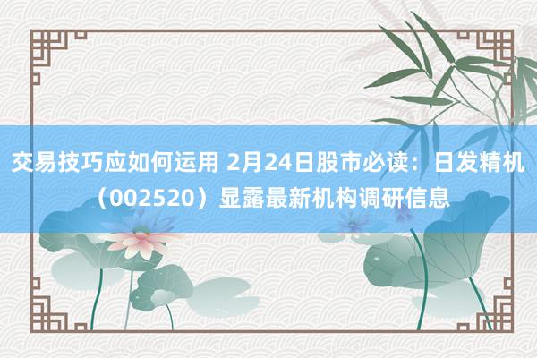 交易技巧应如何运用 2月24日股市必读：日发精机（002520）显露最新机构调研信息