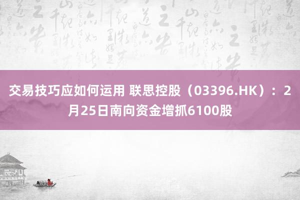 交易技巧应如何运用 联思控股（03396.HK）：2月25日南向资金增抓6100股