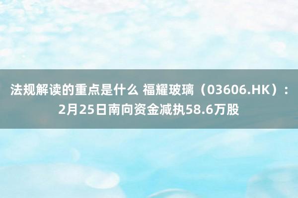 法规解读的重点是什么 福耀玻璃（03606.HK）：2月25日南向资金减执58.6万股