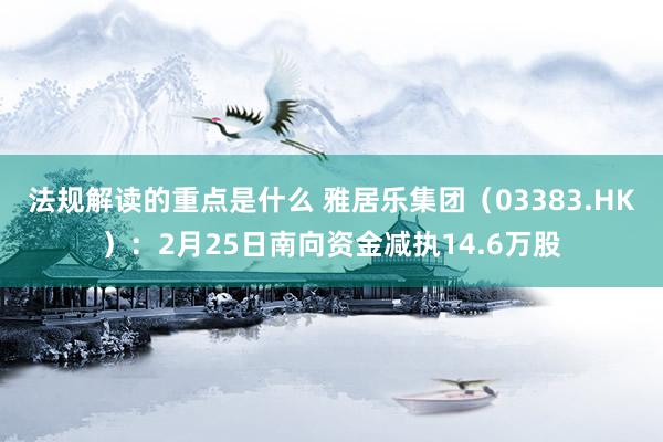 法规解读的重点是什么 雅居乐集团（03383.HK）：2月25日南向资金减执14.6万股