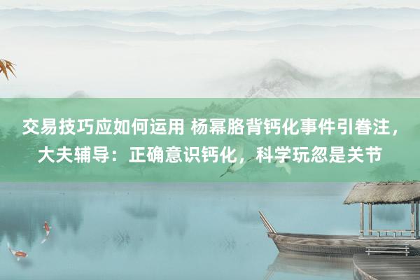 交易技巧应如何运用 杨幂胳背钙化事件引眷注，大夫辅导：正确意识钙化，科学玩忽是关节