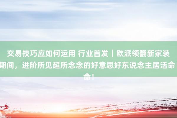 交易技巧应如何运用 行业首发｜欧派领翻新家装期间，进阶所见超所念念的好意思好东说念主居活命！