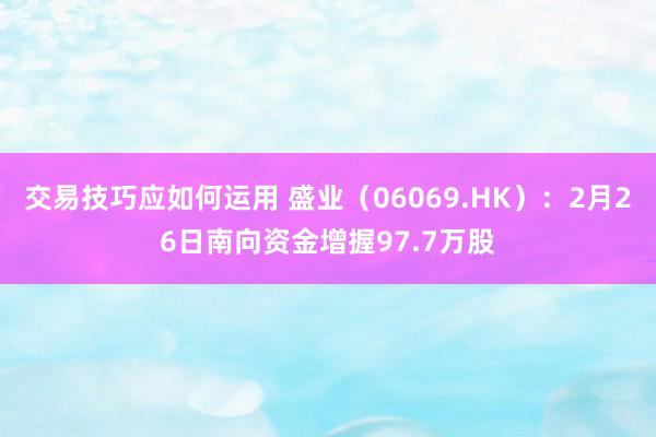 交易技巧应如何运用 盛业（06069.HK）：2月26日南向资金增握97.7万股