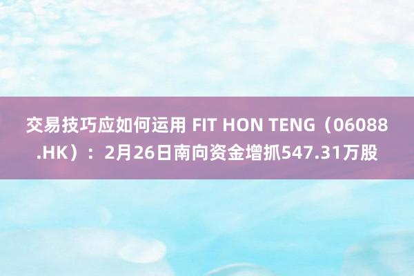 交易技巧应如何运用 FIT HON TENG（06088.HK）：2月26日南向资金增抓547.31万股