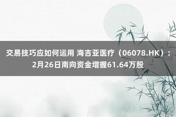 交易技巧应如何运用 海吉亚医疗（06078.HK）：2月26日南向资金增握61.64万股