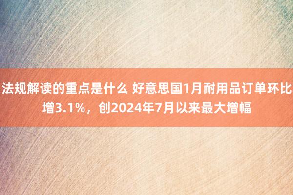 法规解读的重点是什么 好意思国1月耐用品订单环比增3.1%，创2024年7月以来最大增幅