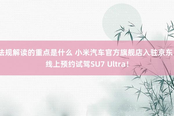 法规解读的重点是什么 小米汽车官方旗舰店入驻京东  线上预约试驾SU7 Ultra！