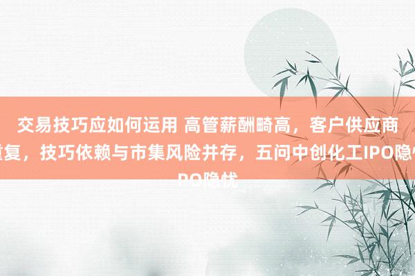 交易技巧应如何运用 高管薪酬畸高，客户供应商重复，技巧依赖与市集风险并存，五问中创化工IPO隐忧