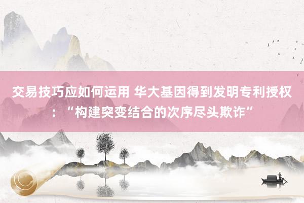 交易技巧应如何运用 华大基因得到发明专利授权：“构建突变结合的次序尽头欺诈”